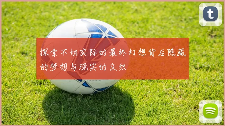 探索不切实际的最终幻想背后隐藏的梦想与现实的交织