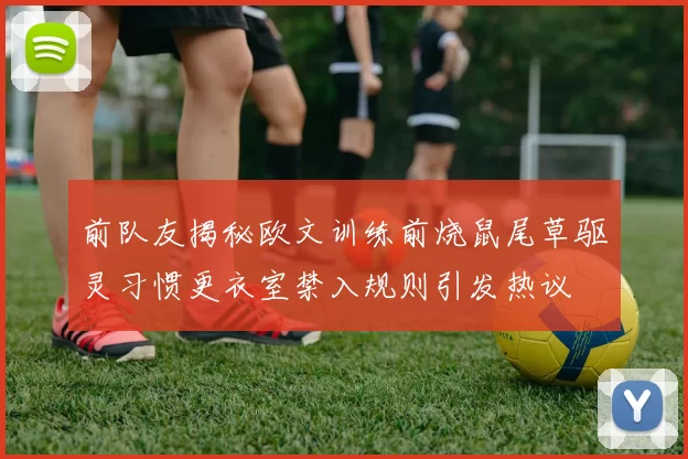 前队友揭秘欧文训练前烧鼠尾草驱灵习惯更衣室禁入规则引发热议
