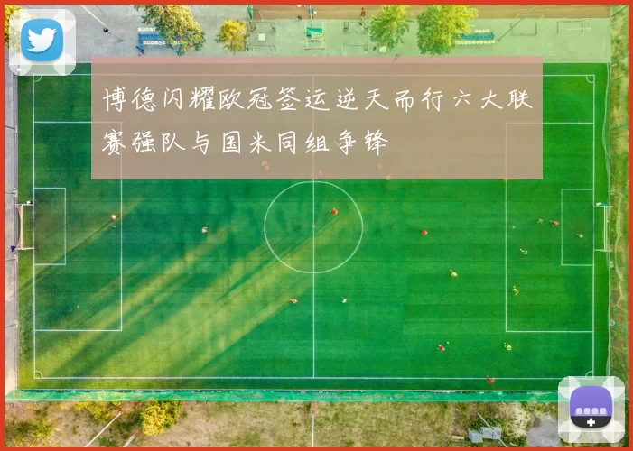 博德闪耀欧冠签运逆天而行六大联赛强队与国米同组争锋