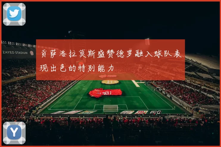 贡萨洛拉莫斯盛赞德罗融入球队表现出色的特别能力