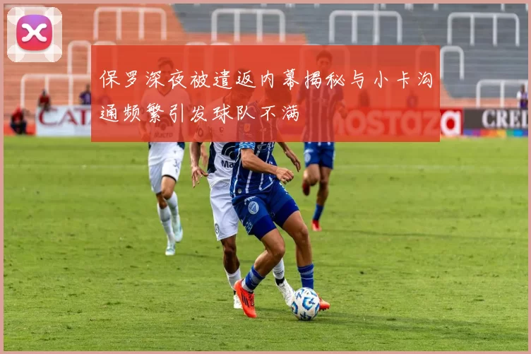 保罗深夜被遣返内幕揭秘与小卡沟通频繁引发球队不满