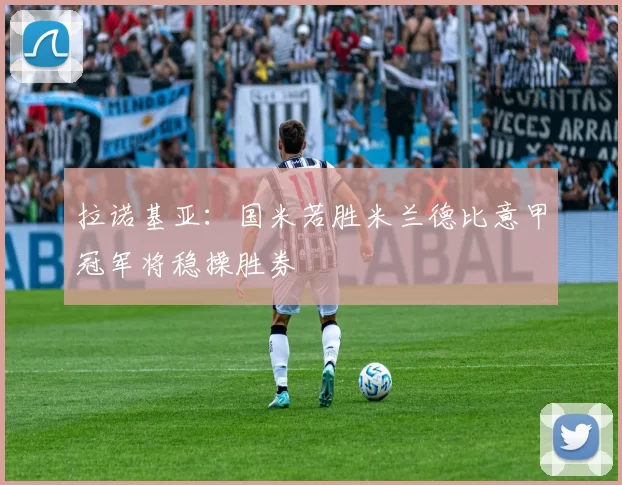 拉诺基亚：国米若胜米兰德比意甲冠军将稳操胜券