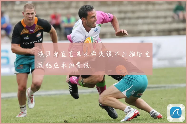 埃贝尔直言基米希失误不应推给金玟哉应承担责任