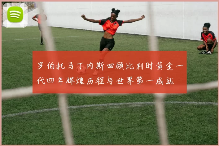 罗伯托马丁内斯回顾比利时黄金一代四年辉煌历程与世界第一成就