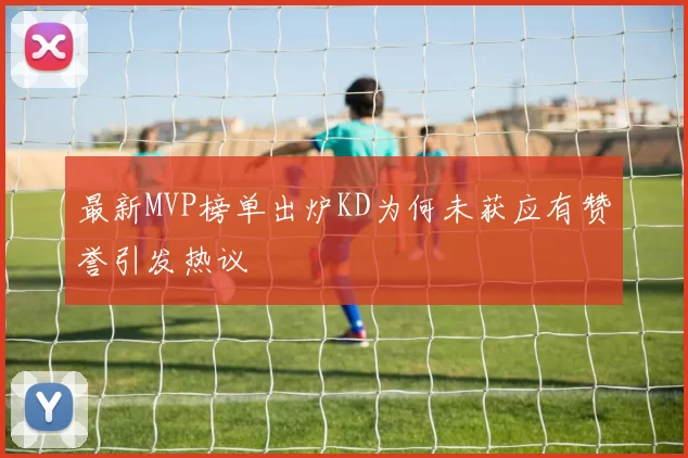 最新MVP榜单出炉KD为何未获应有赞誉引发热议