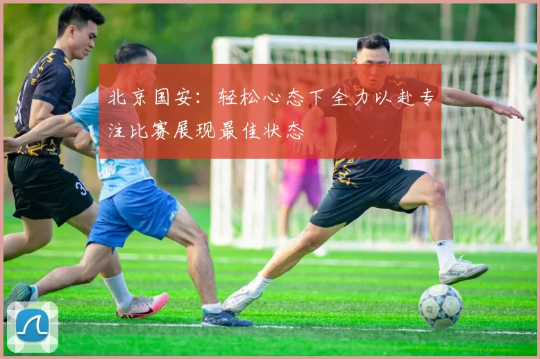 北京国安：轻松心态下全力以赴专注比赛展现最佳状态