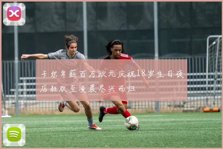 卡尔年薪百万欧元庆祝18岁生日夜店狂欢至凌晨尽兴而归