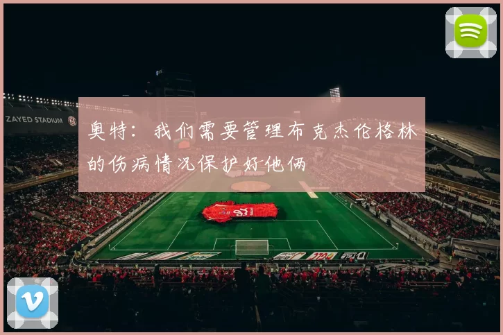 奥特：我们需要管理布克杰伦格林的伤病情况保护好他俩