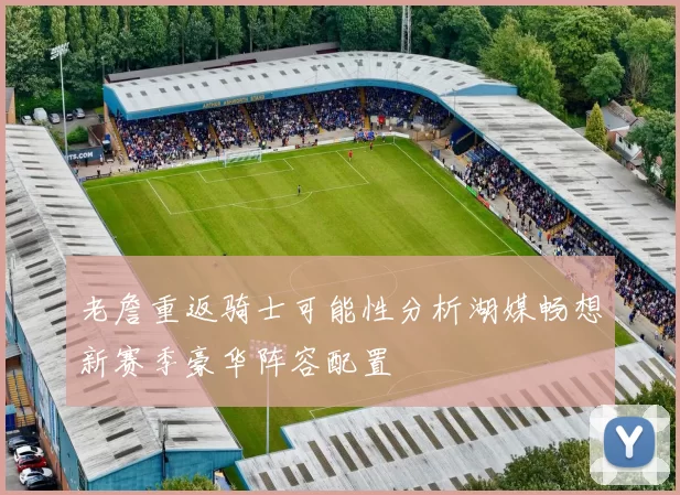 老詹重返骑士可能性分析湖媒畅想新赛季豪华阵容配置
