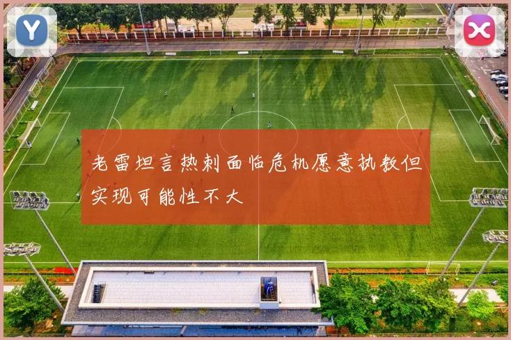 老雷坦言热刺面临危机愿意执教但实现可能性不大