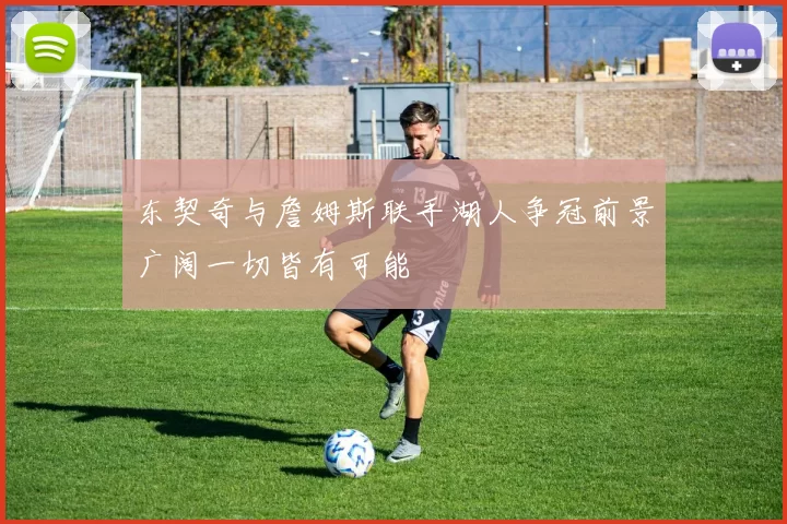 东契奇与詹姆斯联手湖人争冠前景广阔一切皆有可能