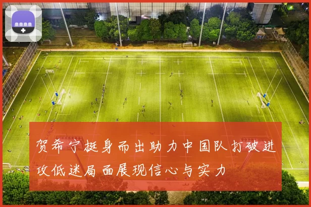 贺希宁挺身而出助力中国队打破进攻低迷局面展现信心与实力
