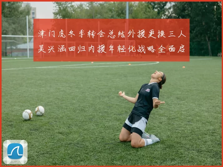 津门虎冬季转会总结外援更换三人吴兴涵回归内援年轻化战略全面启动