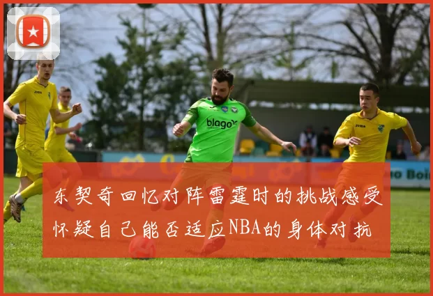 东契奇回忆对阵雷霆时的挑战感受怀疑自己能否适应NBA的身体对抗
