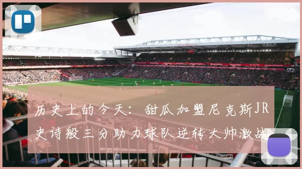历史上的今天：甜瓜加盟尼克斯JR史诗般三分助力球队逆转大帅激战指环王