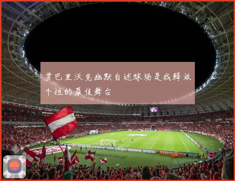 贾巴里沃克幽默自述球场是我释放个性的最佳舞台