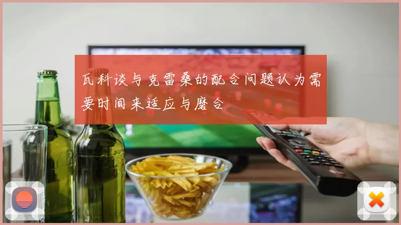 瓦科谈与克雷桑的配合问题认为需要时间来适应与磨合
