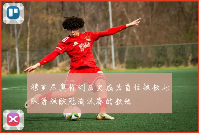 穆里尼奥将创历史成为首位执教七队晋级欧冠淘汰赛的教练