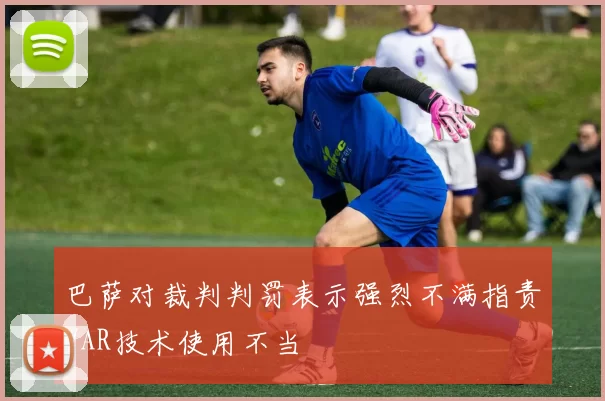 巴萨对裁判判罚表示强烈不满指责VAR技术使用不当