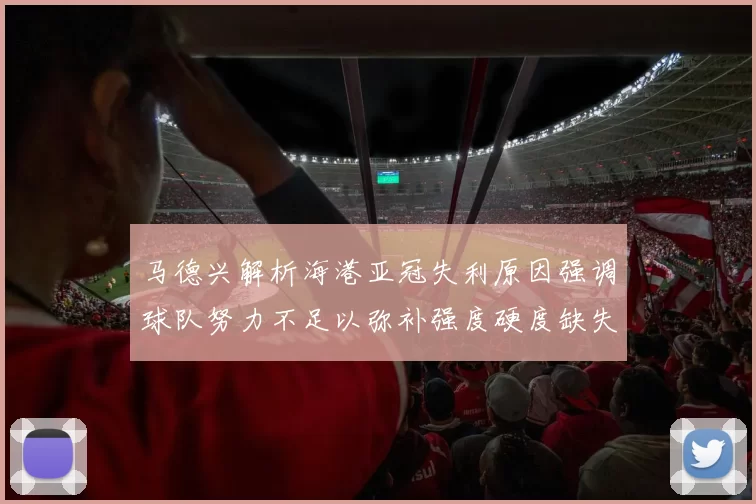 马德兴解析海港亚冠失利原因强调球队努力不足以弥补强度硬度缺失