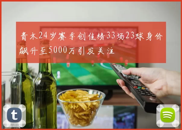 青木24岁赛季创佳绩33场23球身价飙升至5000万引发关注