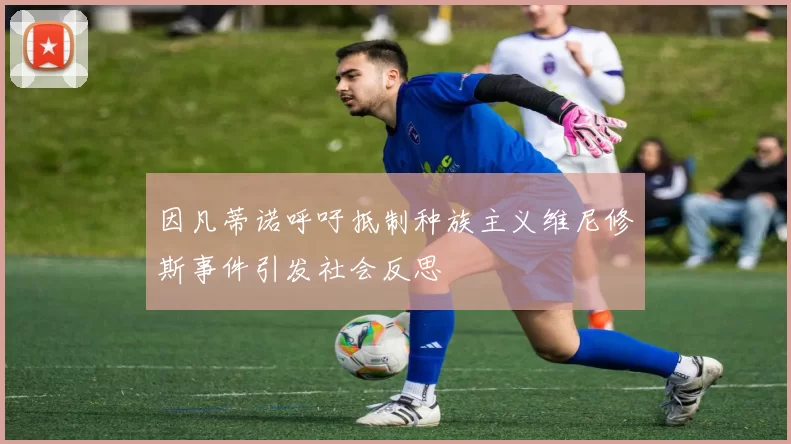 因凡蒂诺呼吁抵制种族主义维尼修斯事件引发社会反思