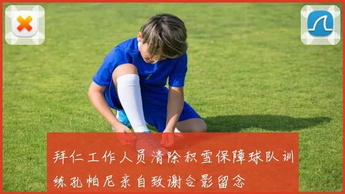 拜仁工作人员清除积雪保障球队训练孔帕尼亲自致谢合影留念