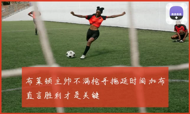 布莱顿主帅不满枪手拖延时间加布直言胜利才是关键
