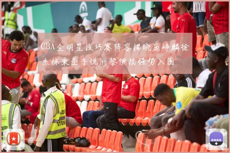 CBA全明星技巧赛阵容揭晓庞峥麟徐杰林秉圣李悦洲黎伊扬强势入围