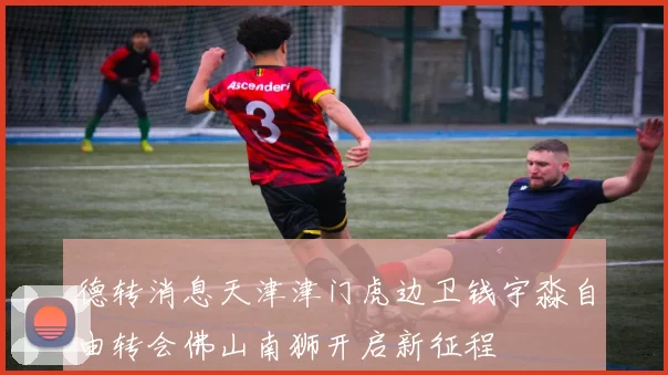 德转消息天津津门虎边卫钱宇淼自由转会佛山南狮开启新征程