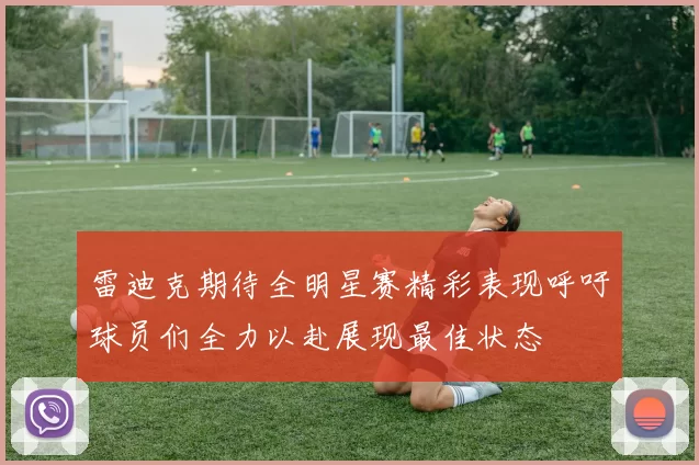 雷迪克期待全明星赛精彩表现呼吁球员们全力以赴展现最佳状态