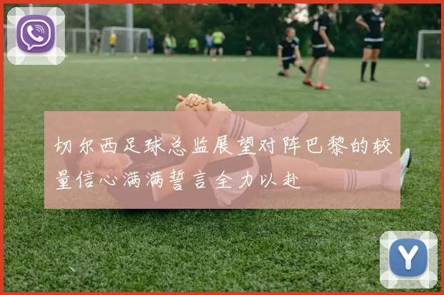 切尔西足球总监展望对阵巴黎的较量信心满满誓言全力以赴