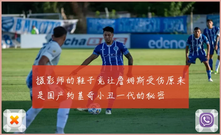 摄影师的鞋子竟让詹姆斯受伤原来是国产约基奇小丑一代的秘密