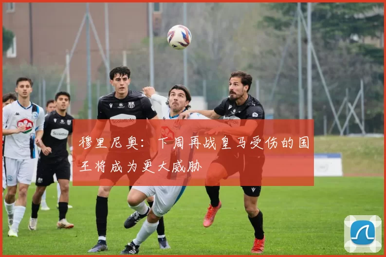 穆里尼奥：下周再战皇马受伤的国王将成为更大威胁