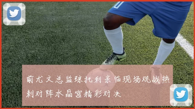 前尤文总监琼托利亲临现场观战热刺对阵水晶宫精彩对决