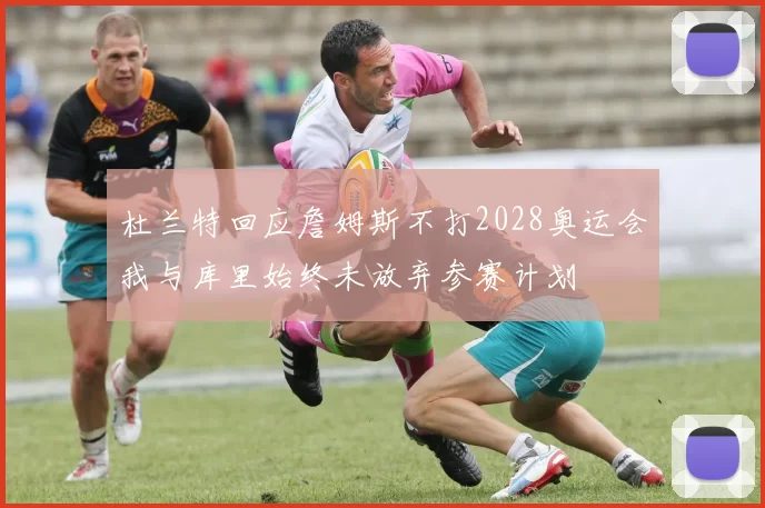 杜兰特回应詹姆斯不打2028奥运会我与库里始终未放弃参赛计划