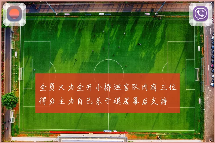 全员火力全开小桥坦言队内有三位得分主力自己乐于退居幕后支持